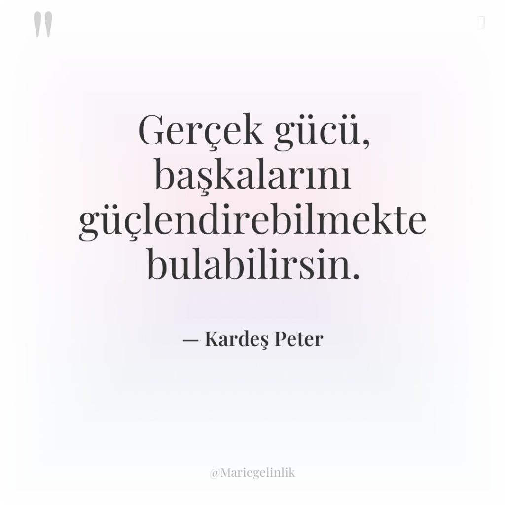 Gerçek gücü, başkalarını güçlendirebilmekte bulabilirsin.
