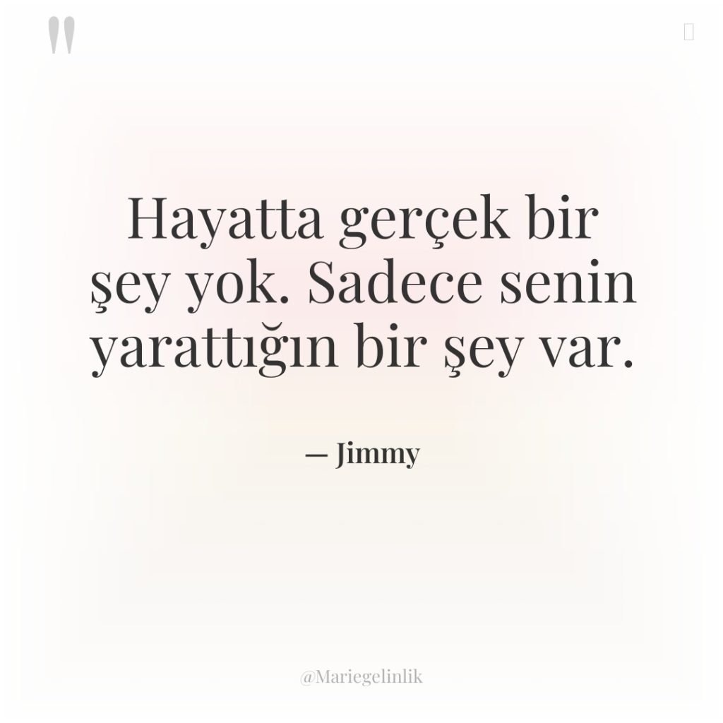 Hayatta gerçek bir şey yok. Sadece senin yarattığın bir şey…