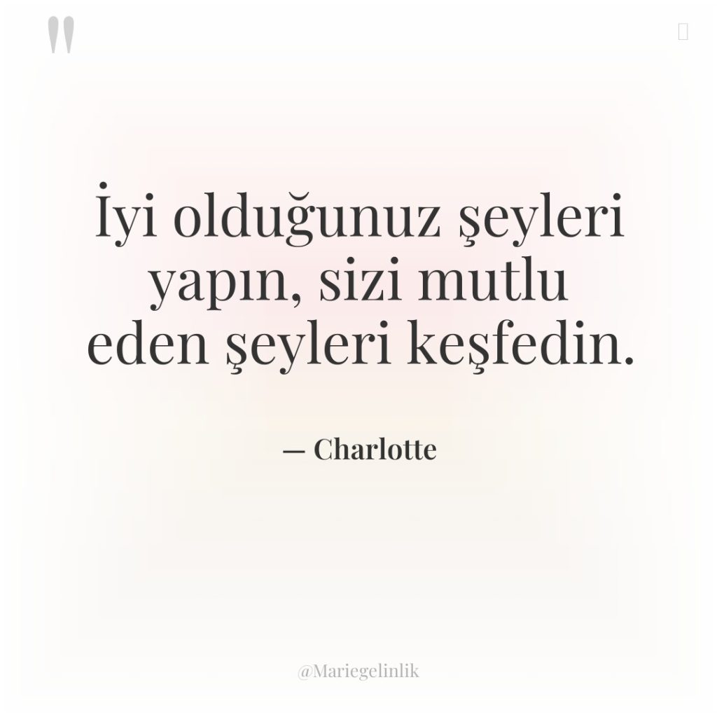 İyi olduğunuz şeyleri yapın, sizi mutlu eden şeyleri keşfedin.