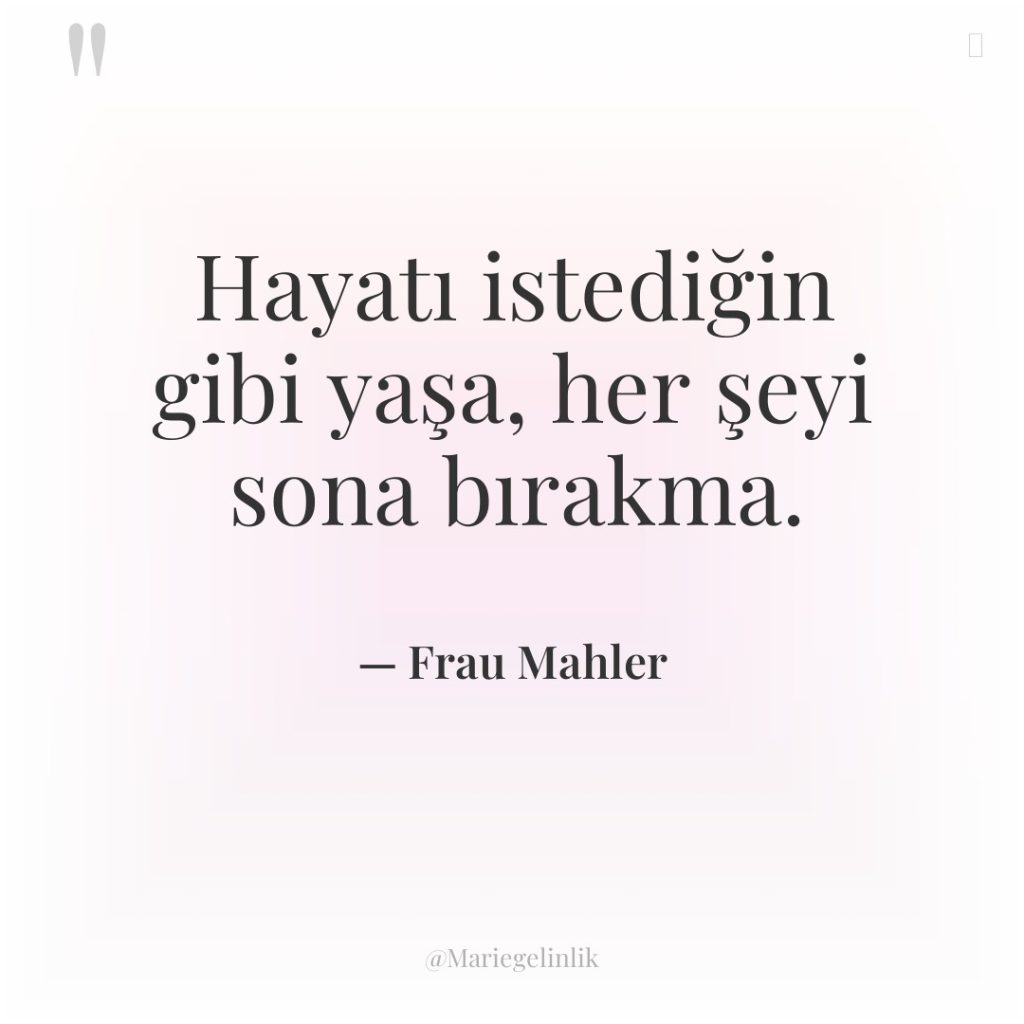 Hayatı istediğin gibi yaşa, her şeyi sona bırakma.