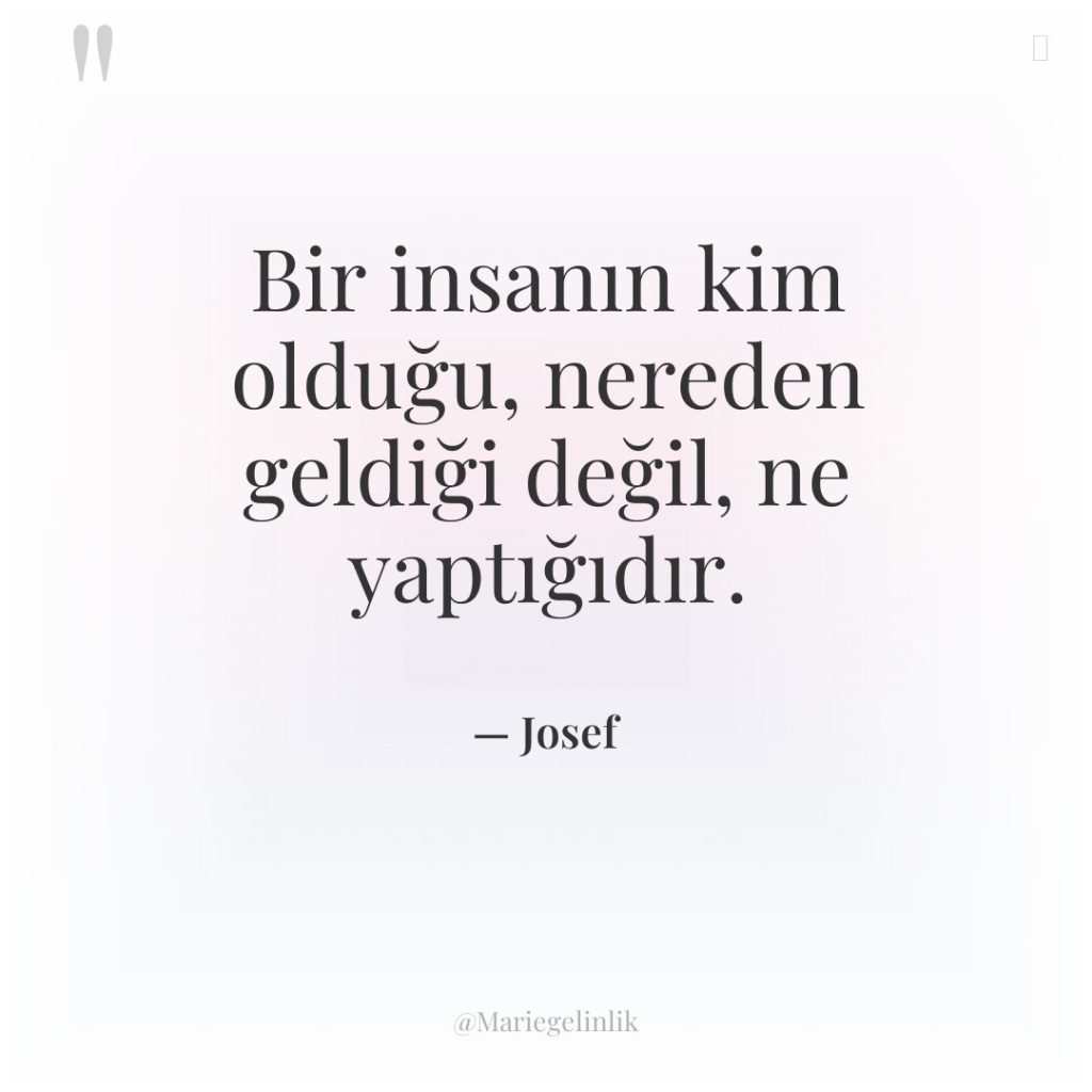 Bir insanın kim olduğu, nereden geldiği değil, ne yaptığıdır.