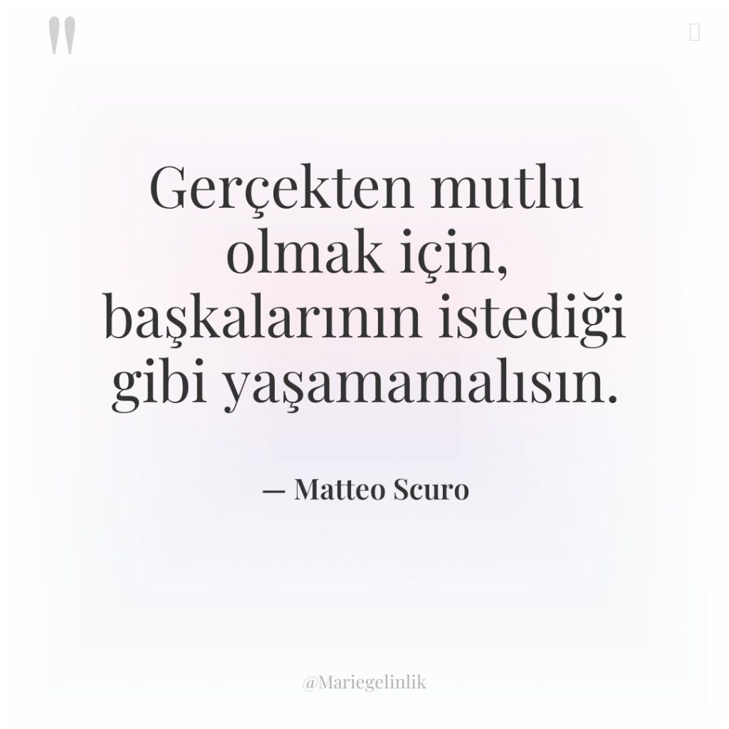 Gerçekten mutlu olmak için, başkalarının istediği gibi yaşamamalısın.