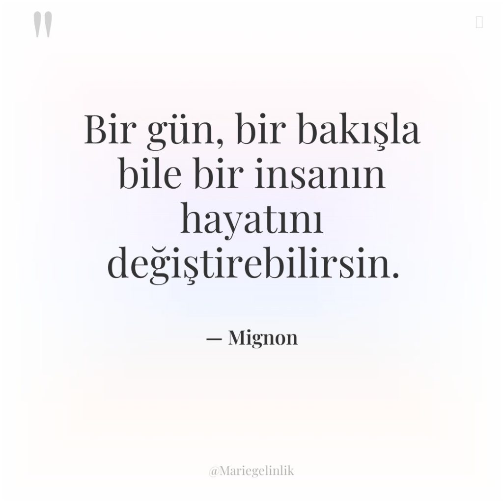 Bir gün, bir bakışla bile bir insanın hayatını değiştirebilirsin.