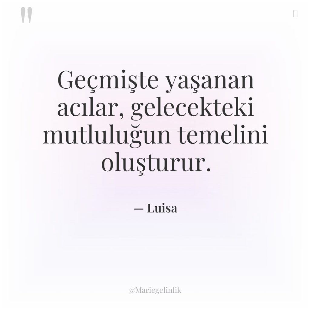 Geçmişte yaşanan acılar, gelecekteki mutluluğun temelini oluşturur.