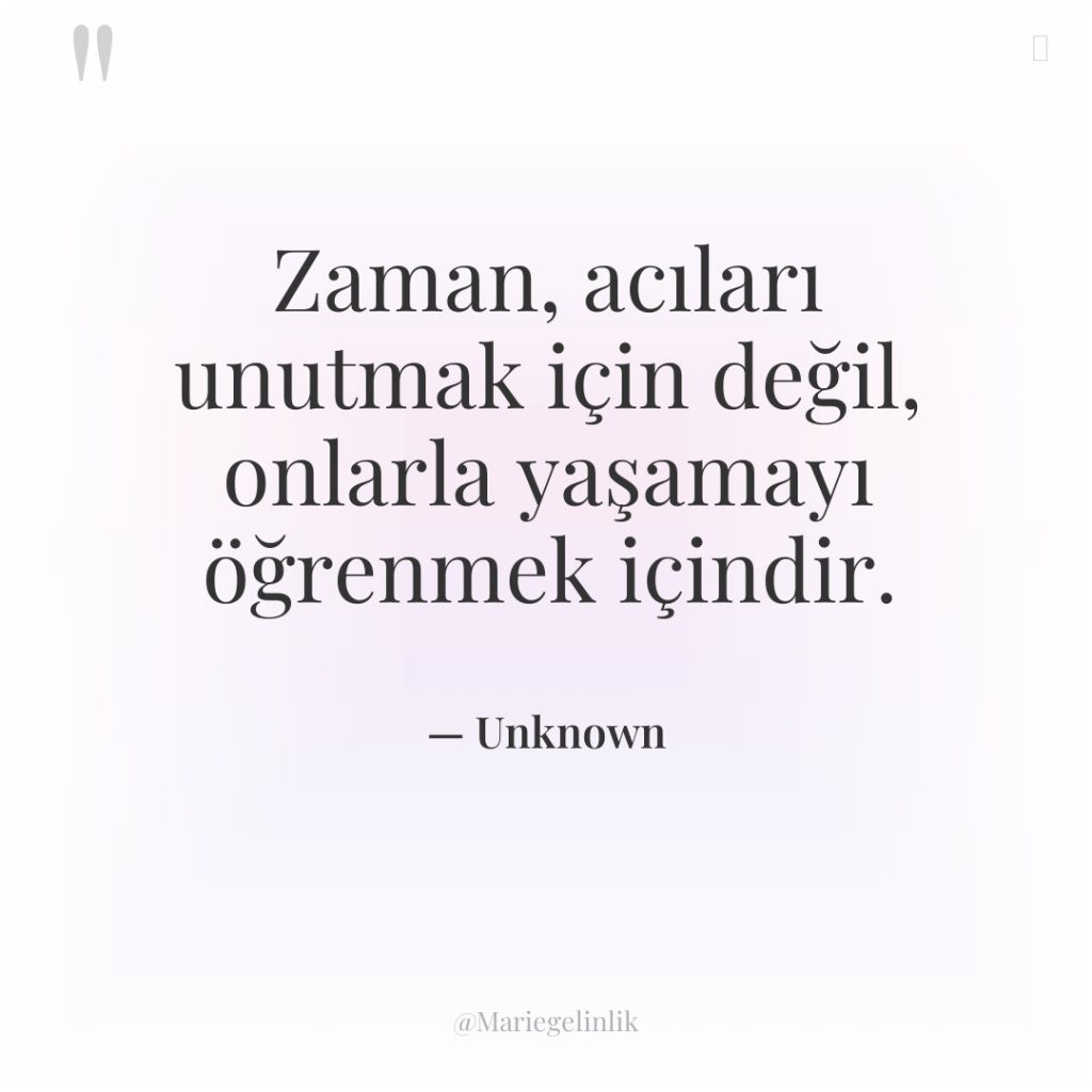 Zaman, acıları unutmak için değil, onlarla yaşamayı öğrenmek içindir.
