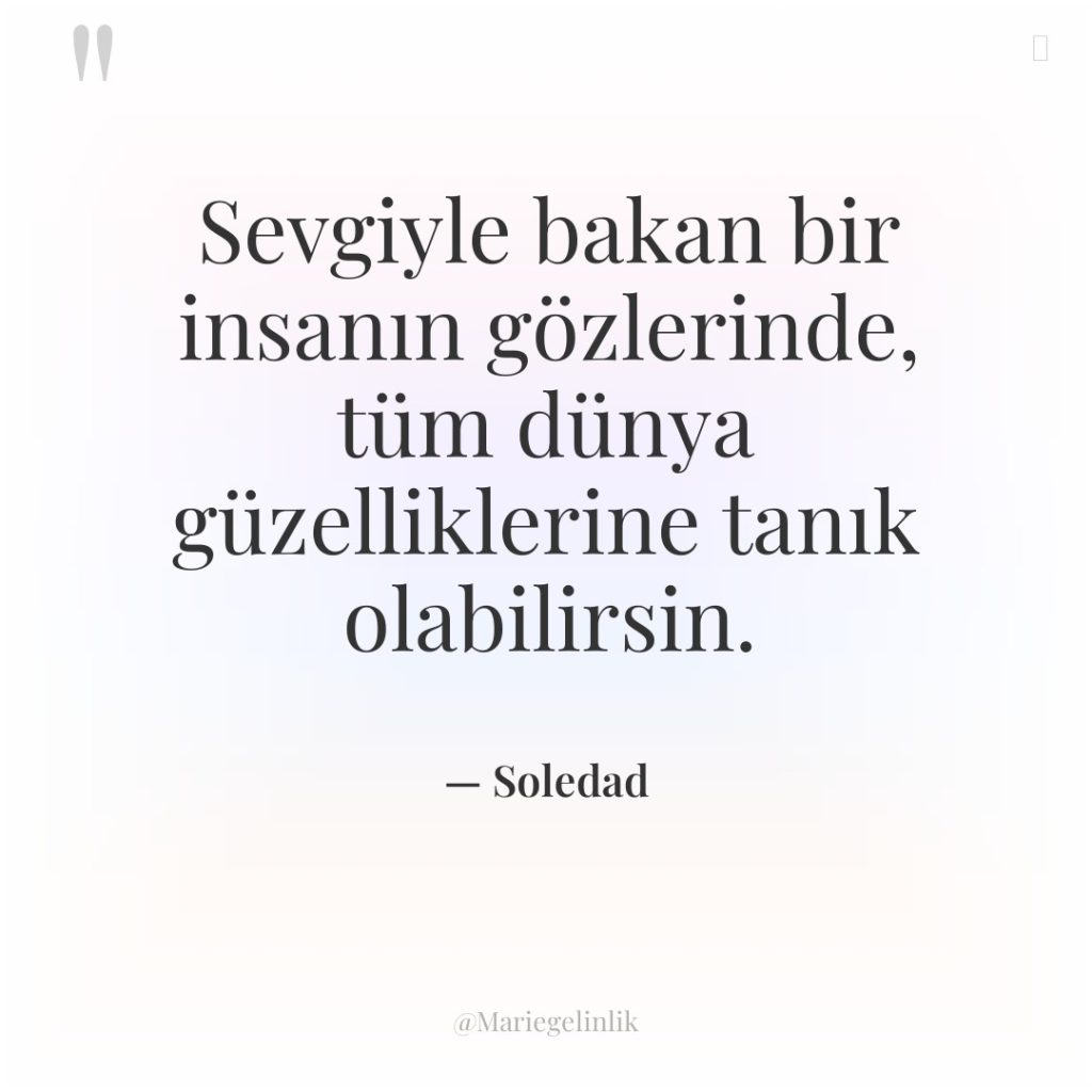 Sevgiyle bakan bir insanın gözlerinde, tüm dünya güzelliklerine tanık olabilirsin.
