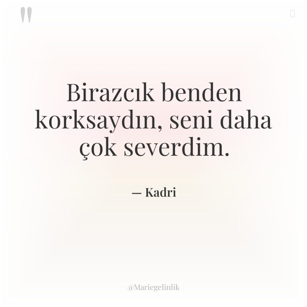 Birazcık benden korksaydın, seni daha çok severdim.