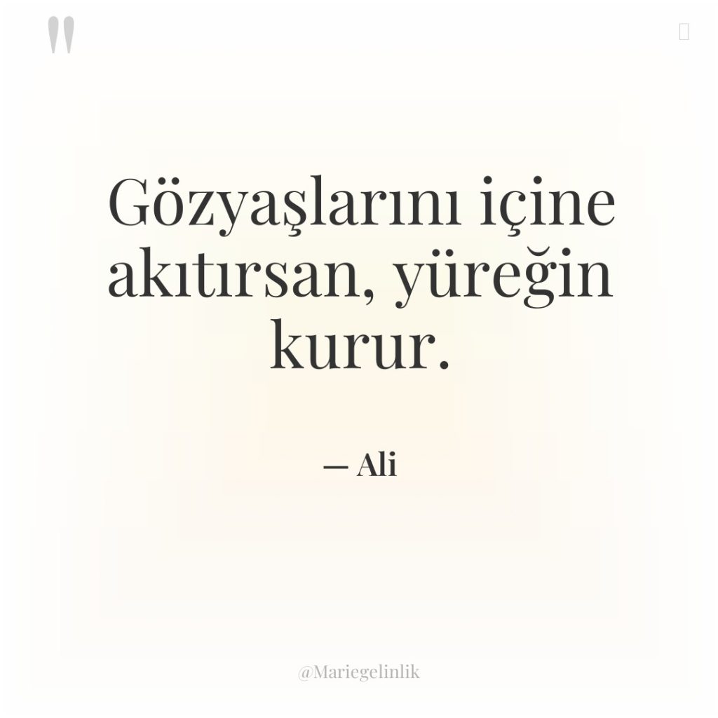 Gözyaşlarını içine akıtırsan, yüreğin kurur.