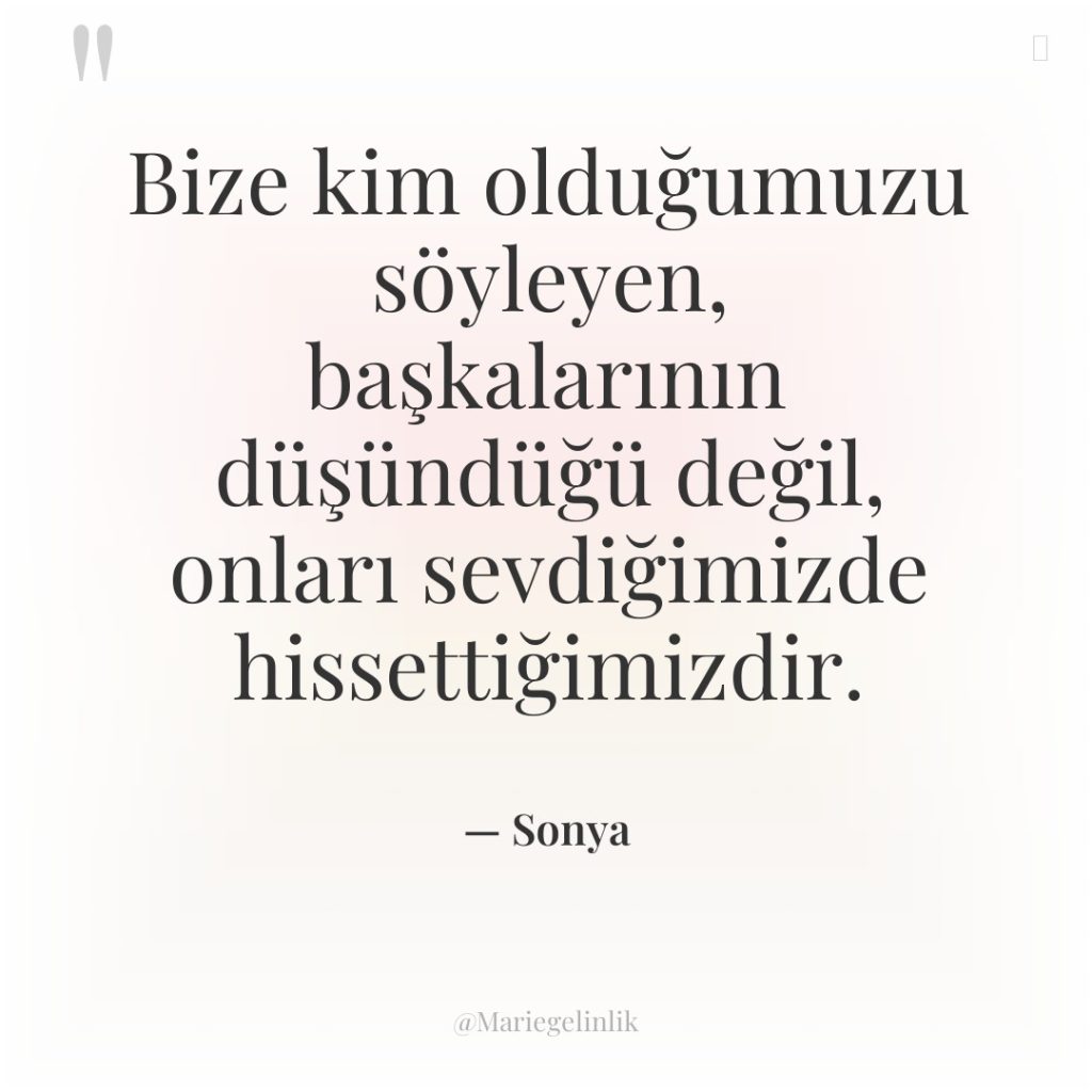 Bize kim olduğumuzu söyleyen, başkalarının düşündüğü değil, onları sevdiğimizde hissettiğimizdir.