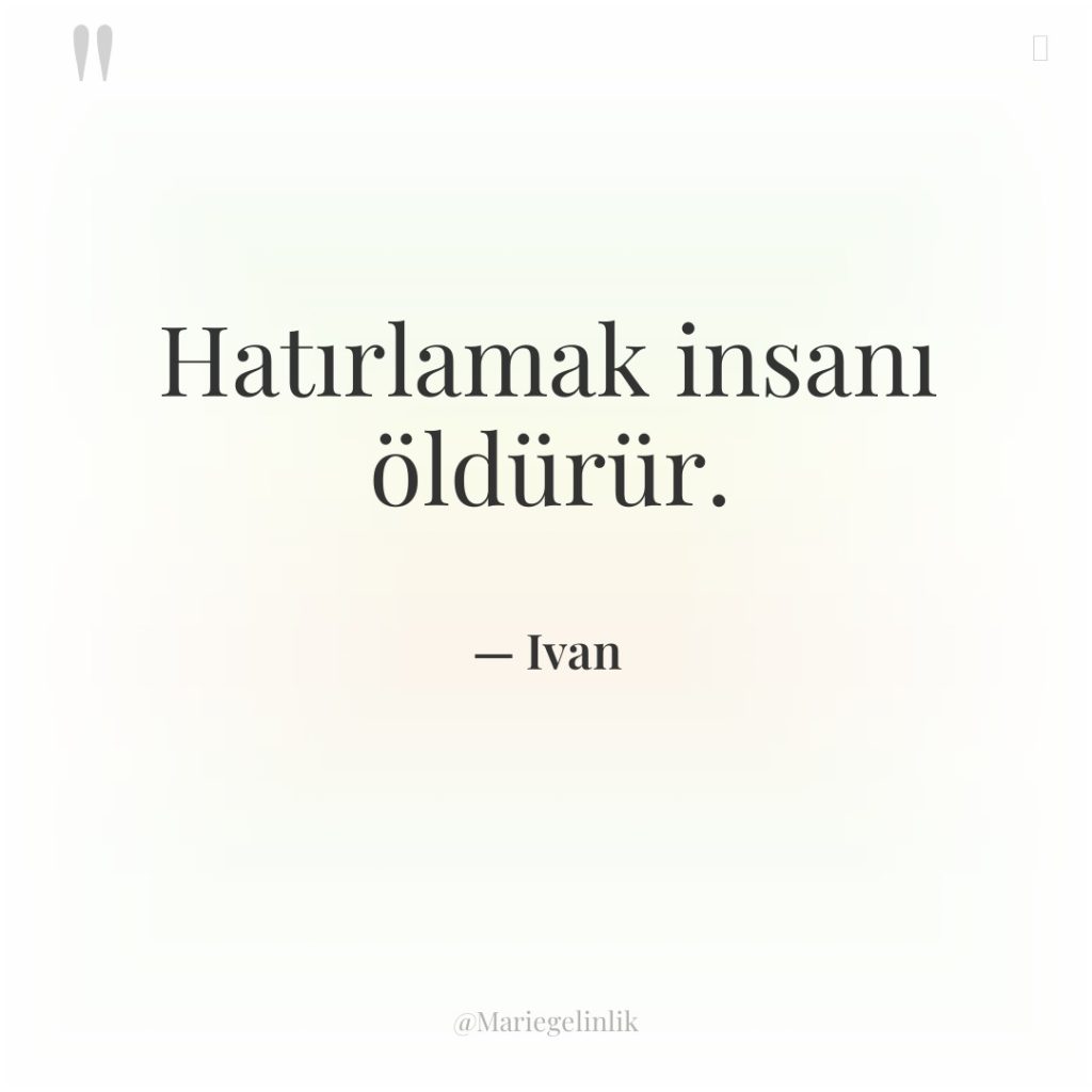 Hatırlamak insanı öldürür.