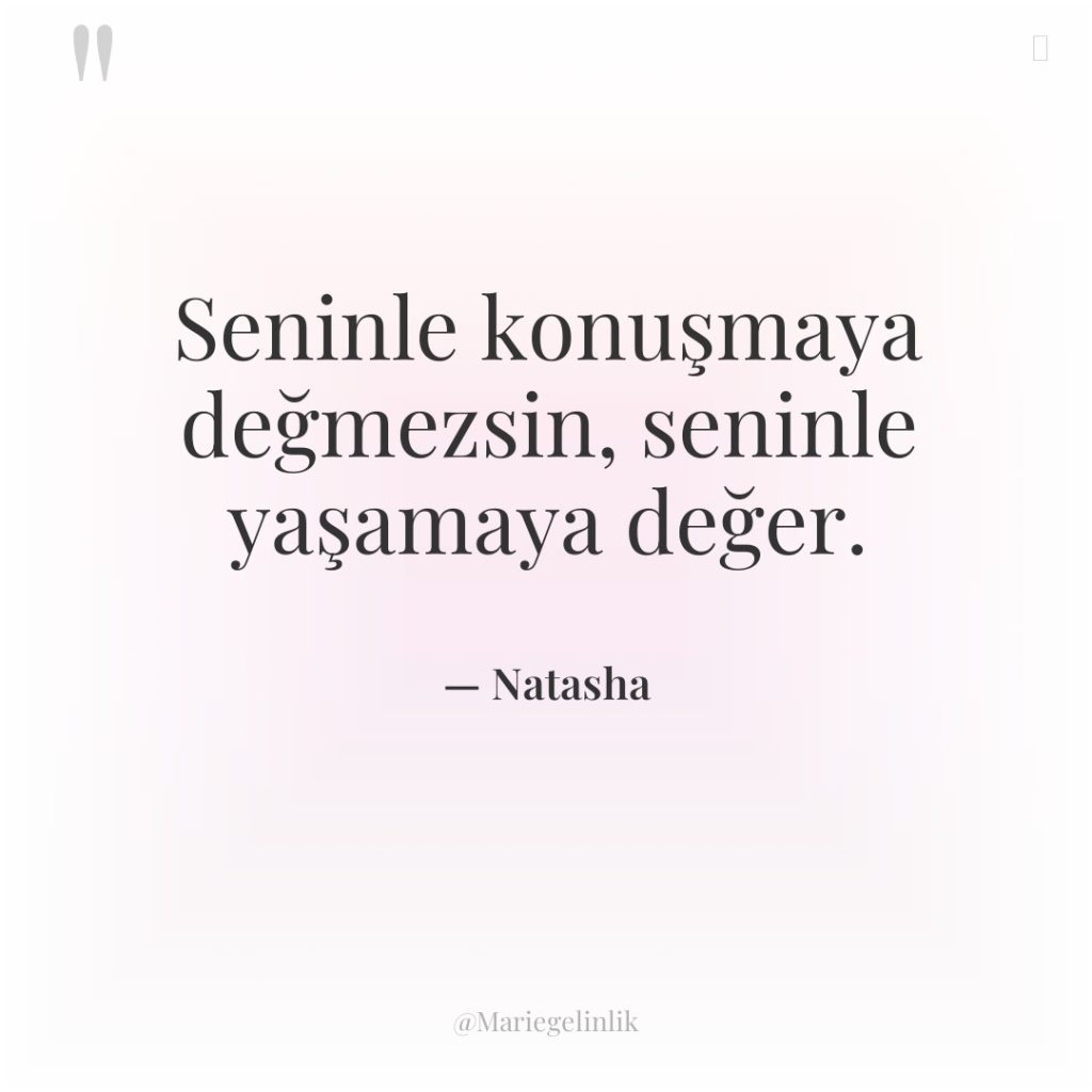 Seninle konuşmaya değmezsin, seninle yaşamaya değer.