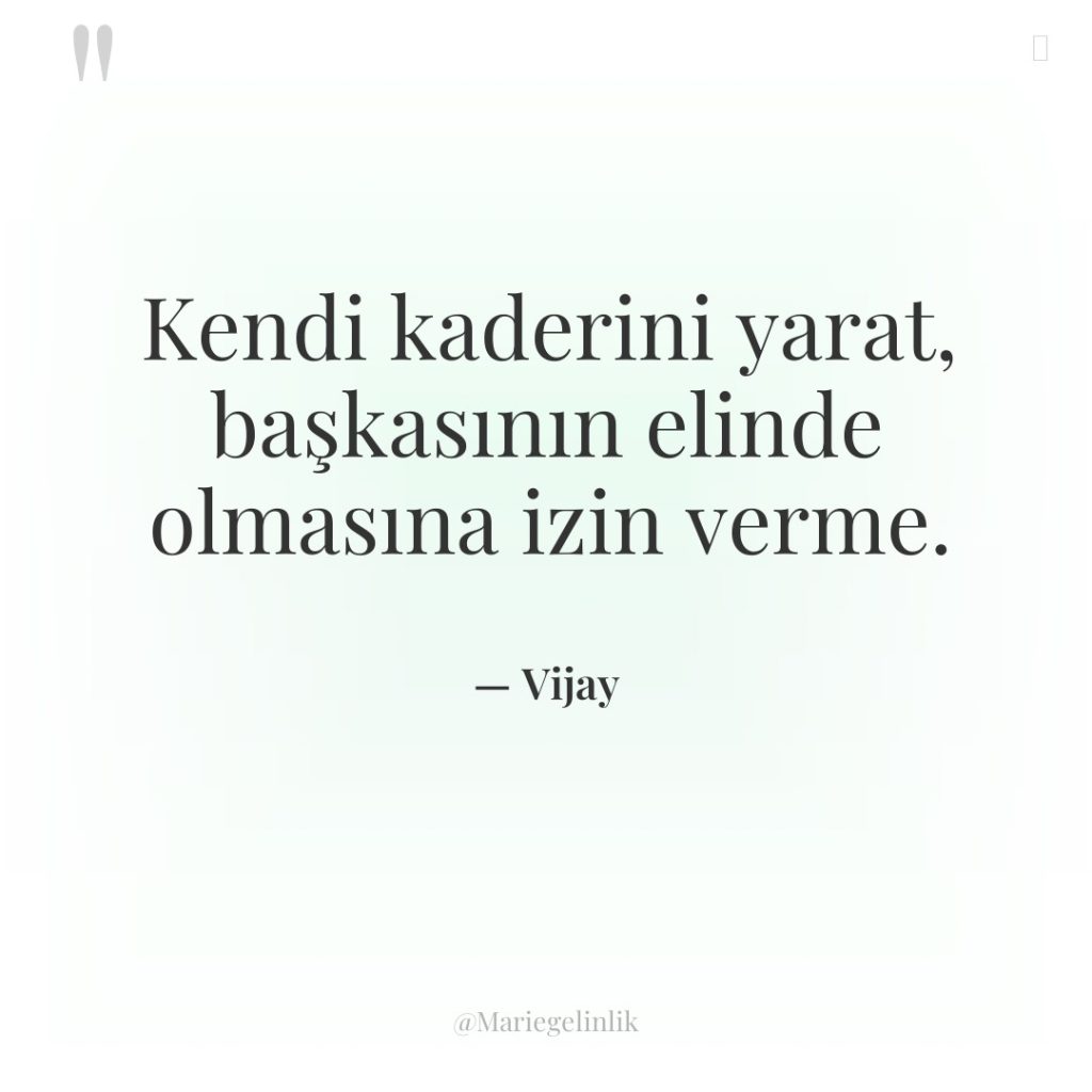 Kendi kaderini yarat, başkasının elinde olmasına izin verme.