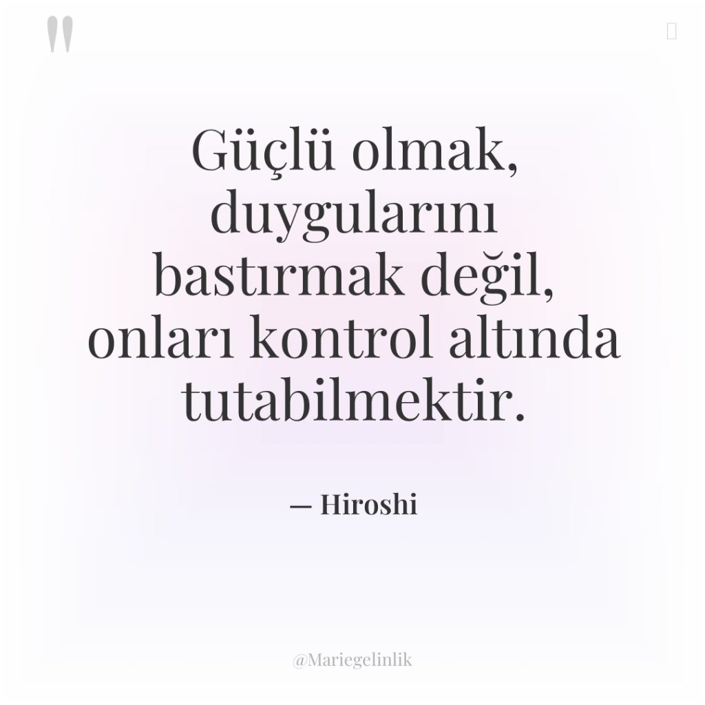 Güçlü olmak, duygularını bastırmak değil, onları kontrol altında tutabilmektir.