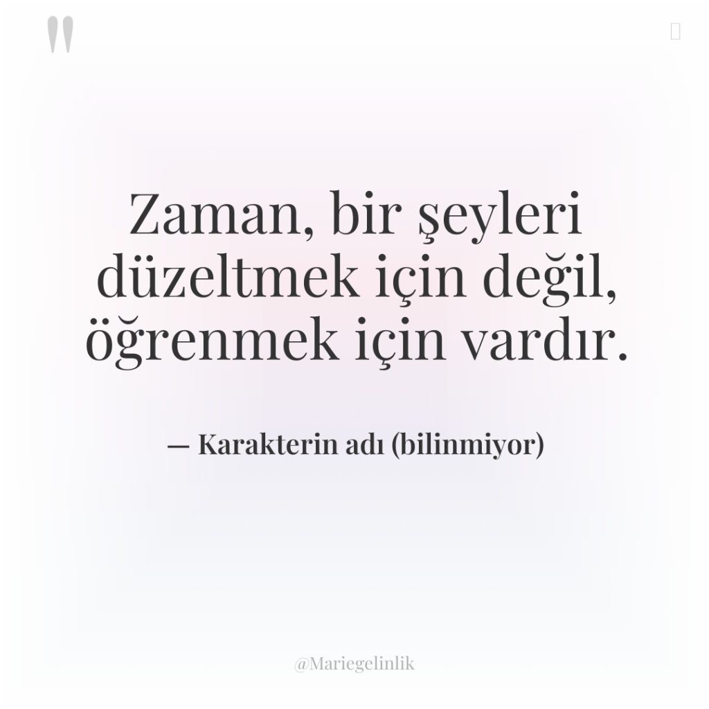 Zaman, bir şeyleri düzeltmek için değil, öğrenmek için vardır.