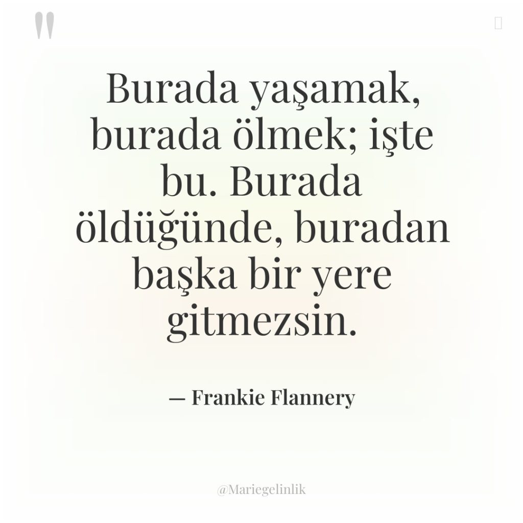 Burada yaşamak, burada ölmek; işte bu. Burada öldüğünde, buradan başka…