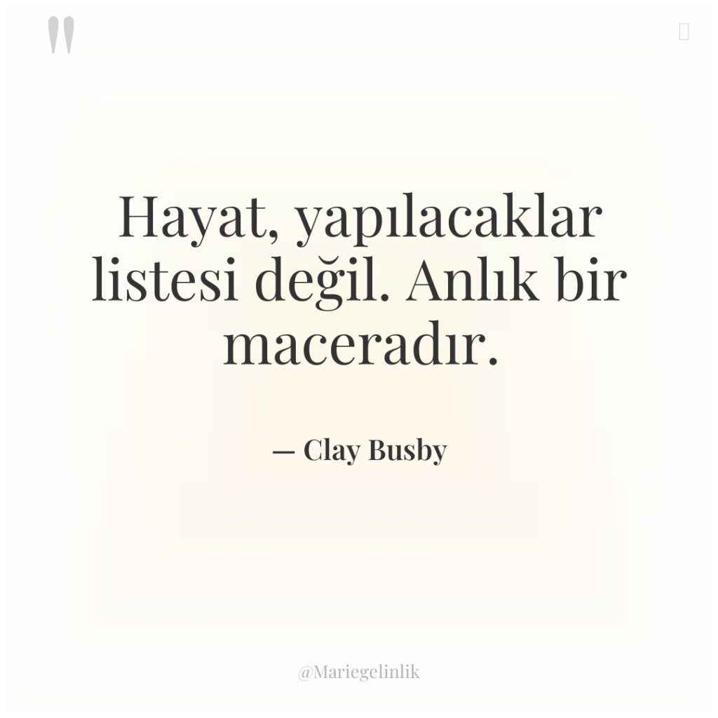 Hayat, yapılacaklar listesi değil. Anlık bir maceradır.