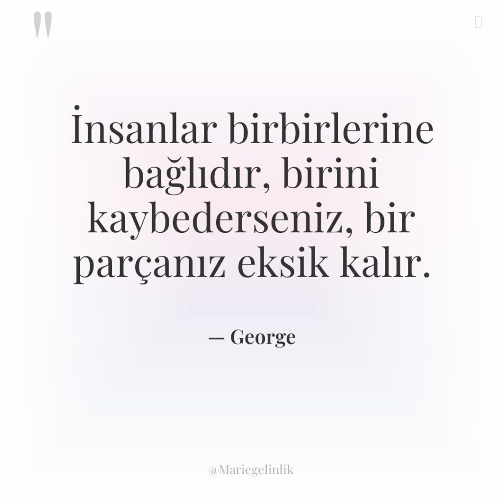 İnsanlar birbirlerine bağlıdır, birini kaybederseniz, bir parçanız eksik kalır.
