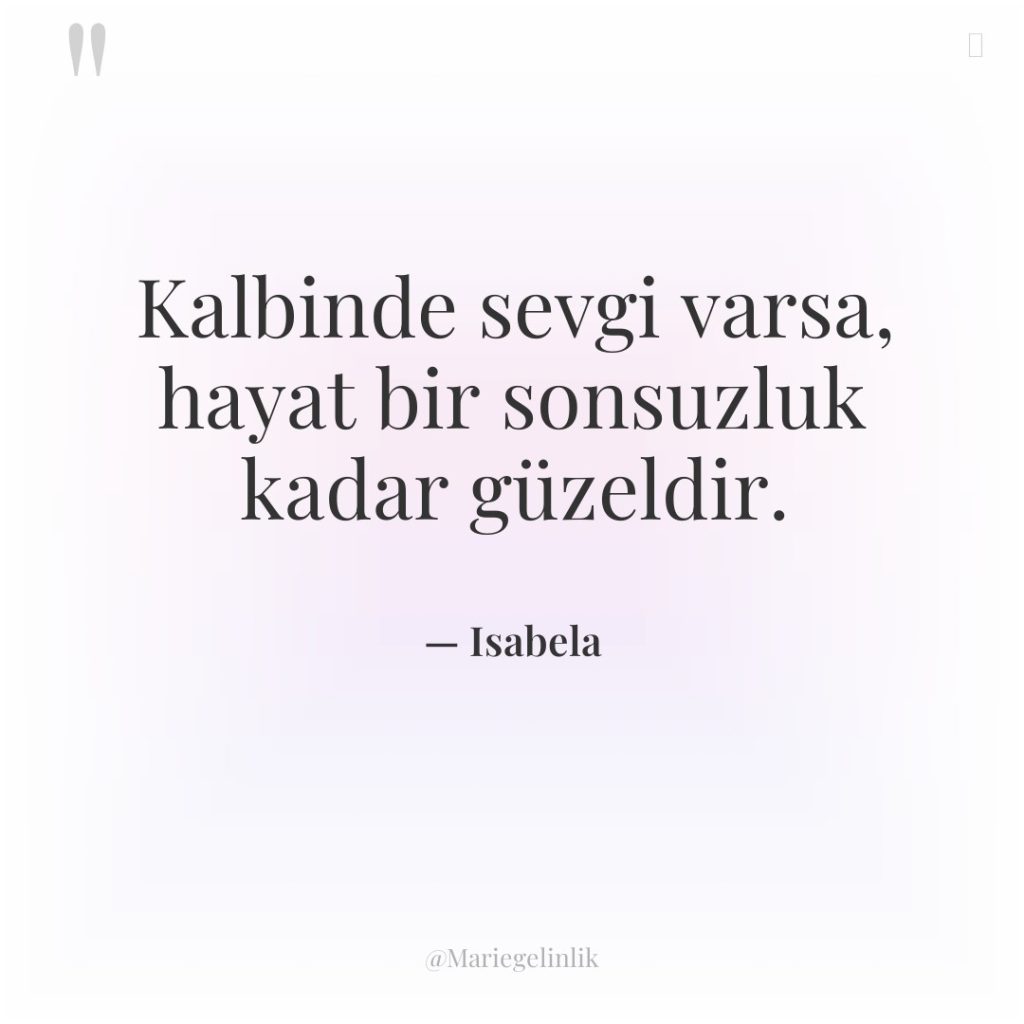 Kalbinde sevgi varsa, hayat bir sonsuzluk kadar güzeldir.