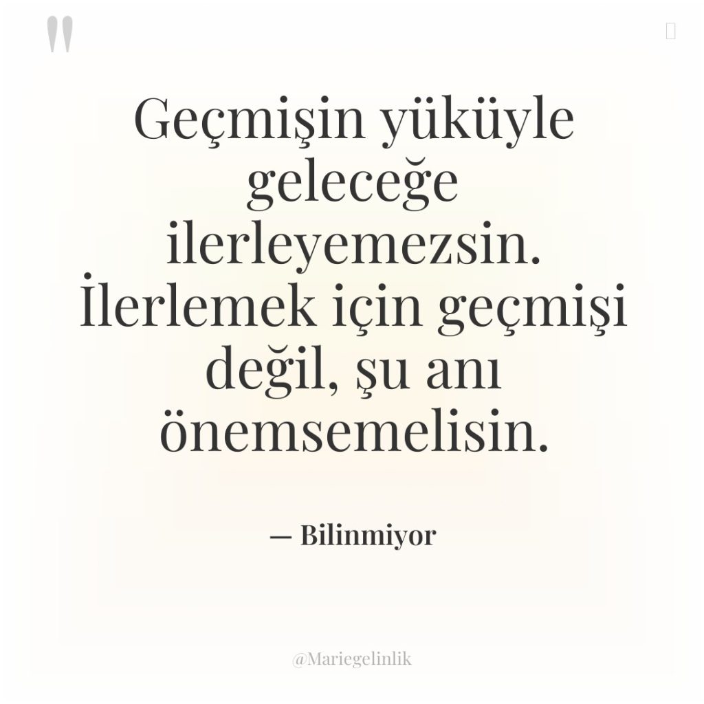 Geçmişin yüküyle geleceğe ilerleyemezsin. İlerlemek için geçmişi değil, şu anı…