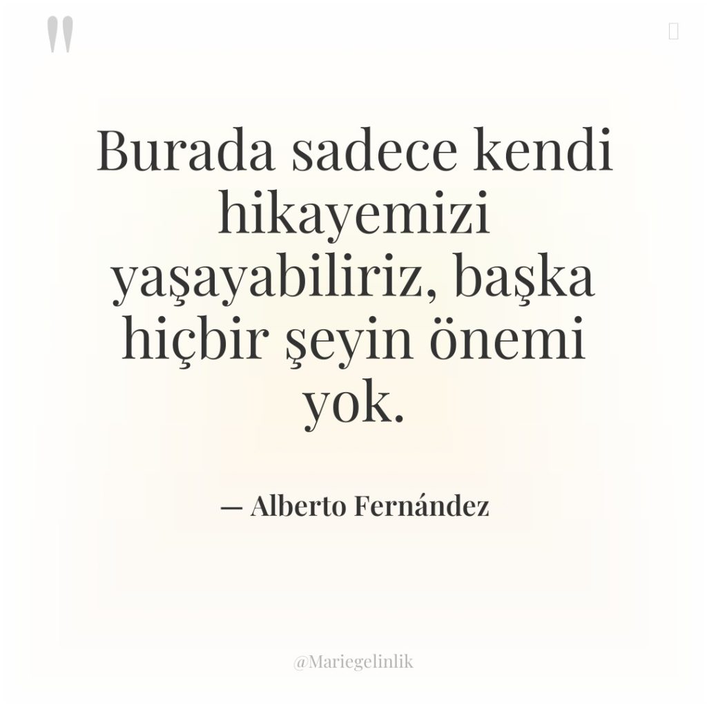 Burada sadece kendi hikayemizi yaşayabiliriz, başka hiçbir şeyin önemi yok.