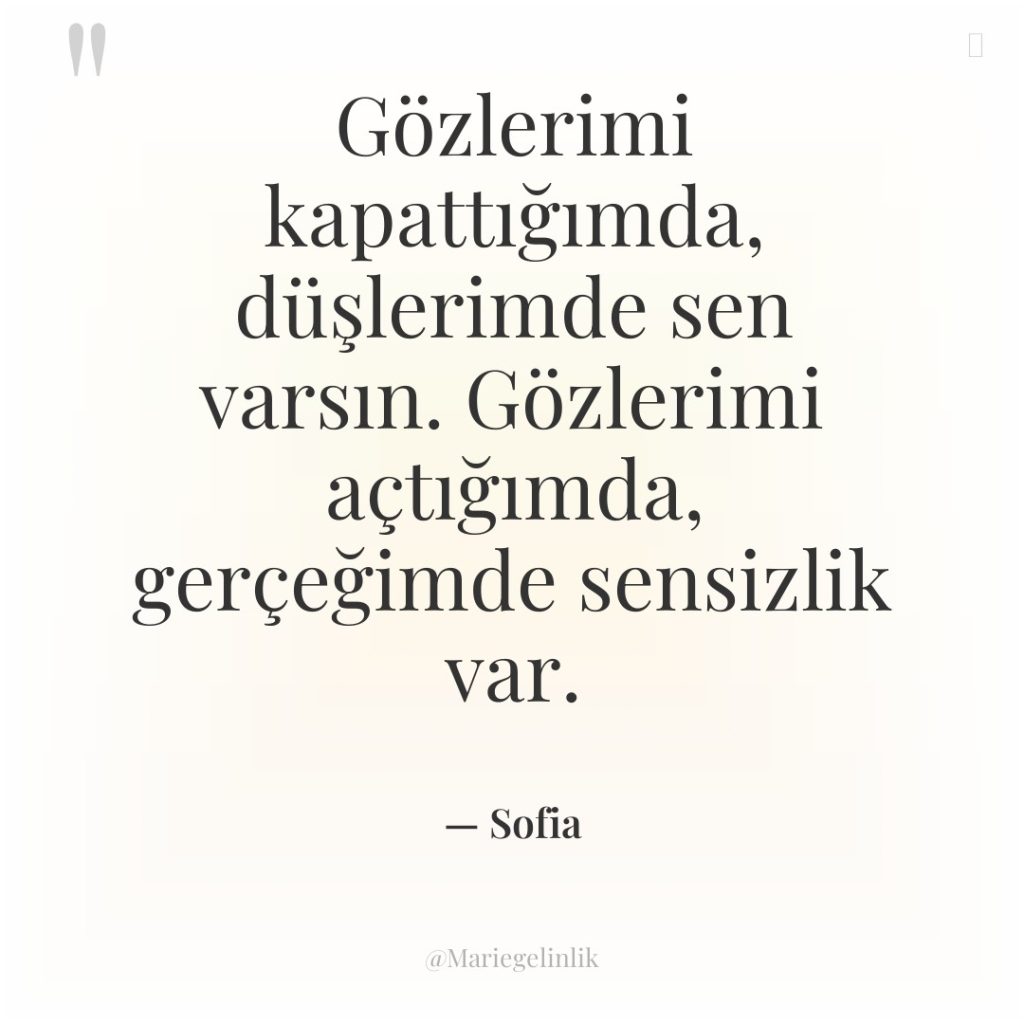 Gözlerimi kapattığımda, düşlerimde sen varsın. Gözlerimi açtığımda, gerçeğimde sensizlik var.