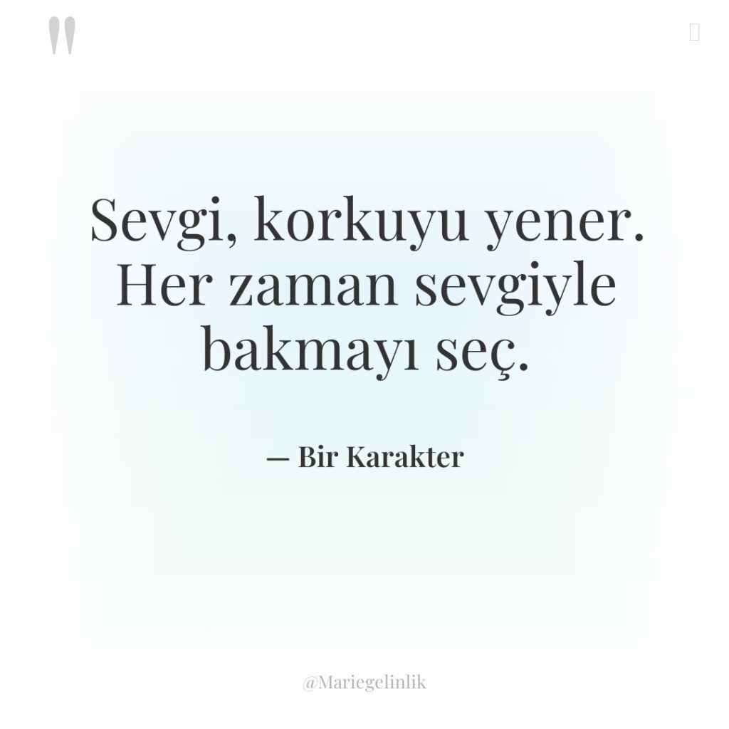 Sevgi, korkuyu yener. Her zaman sevgiyle bakmayı seç.