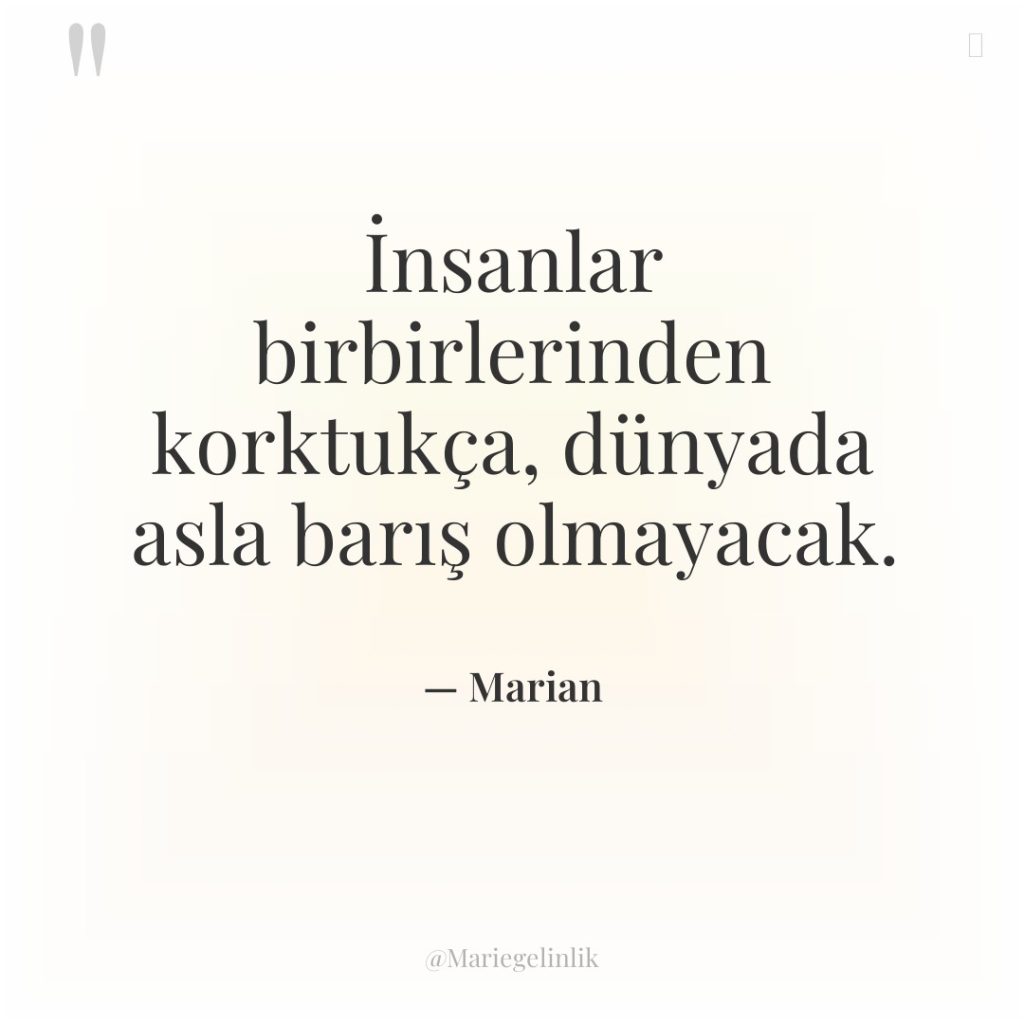 İnsanlar birbirlerinden korktukça, dünyada asla barış olmayacak.