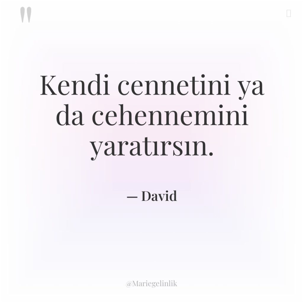 Kendi cennetini ya da cehennemini yaratırsın.