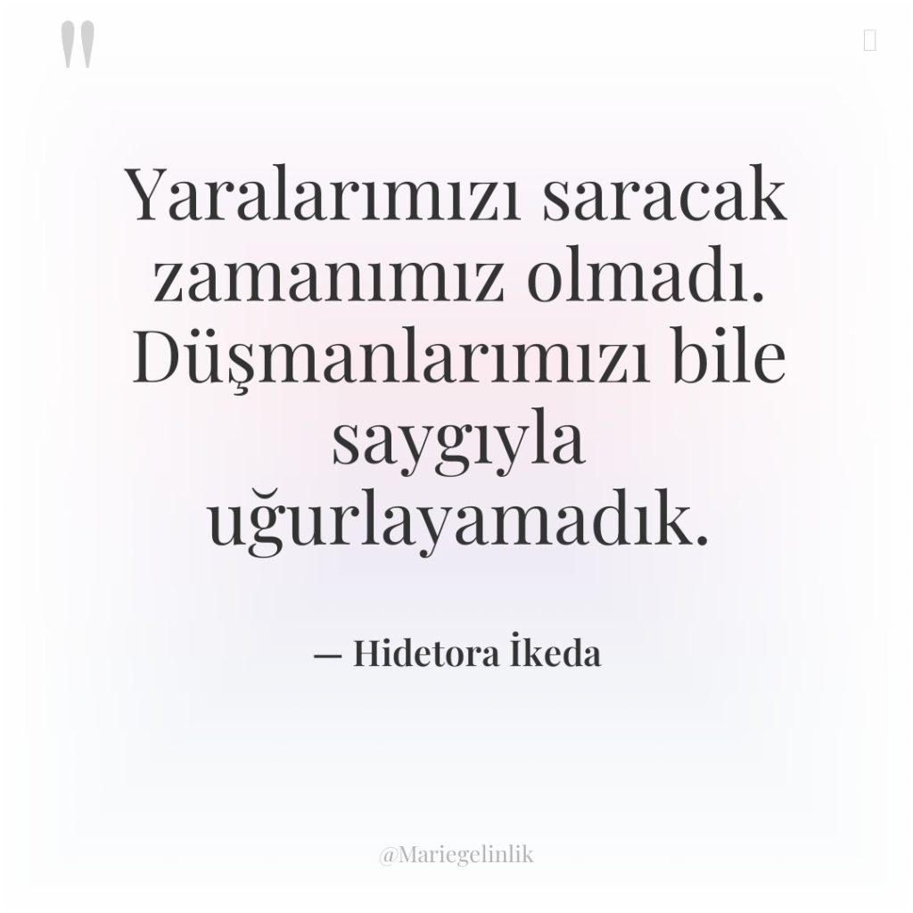 Yaralarımızı saracak zamanımız olmadı. Düşmanlarımızı bile saygıyla uğurlayamadık.
