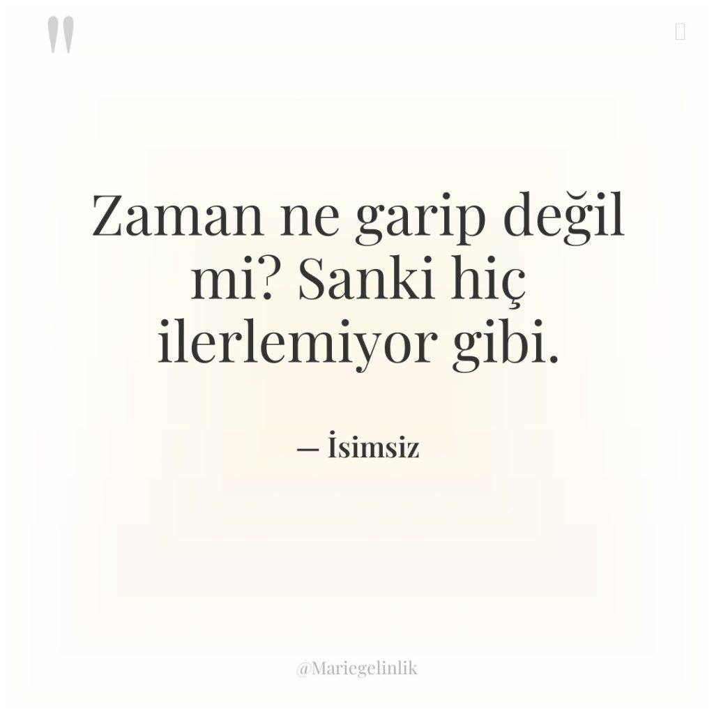 Zaman ne garip değil mi? Sanki hiç ilerlemiyor gibi.
