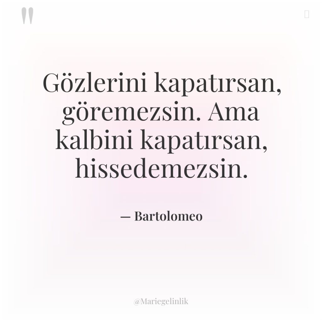 Gözlerini kapatırsan, göremezsin. Ama kalbini kapatırsan, hissedemezsin.