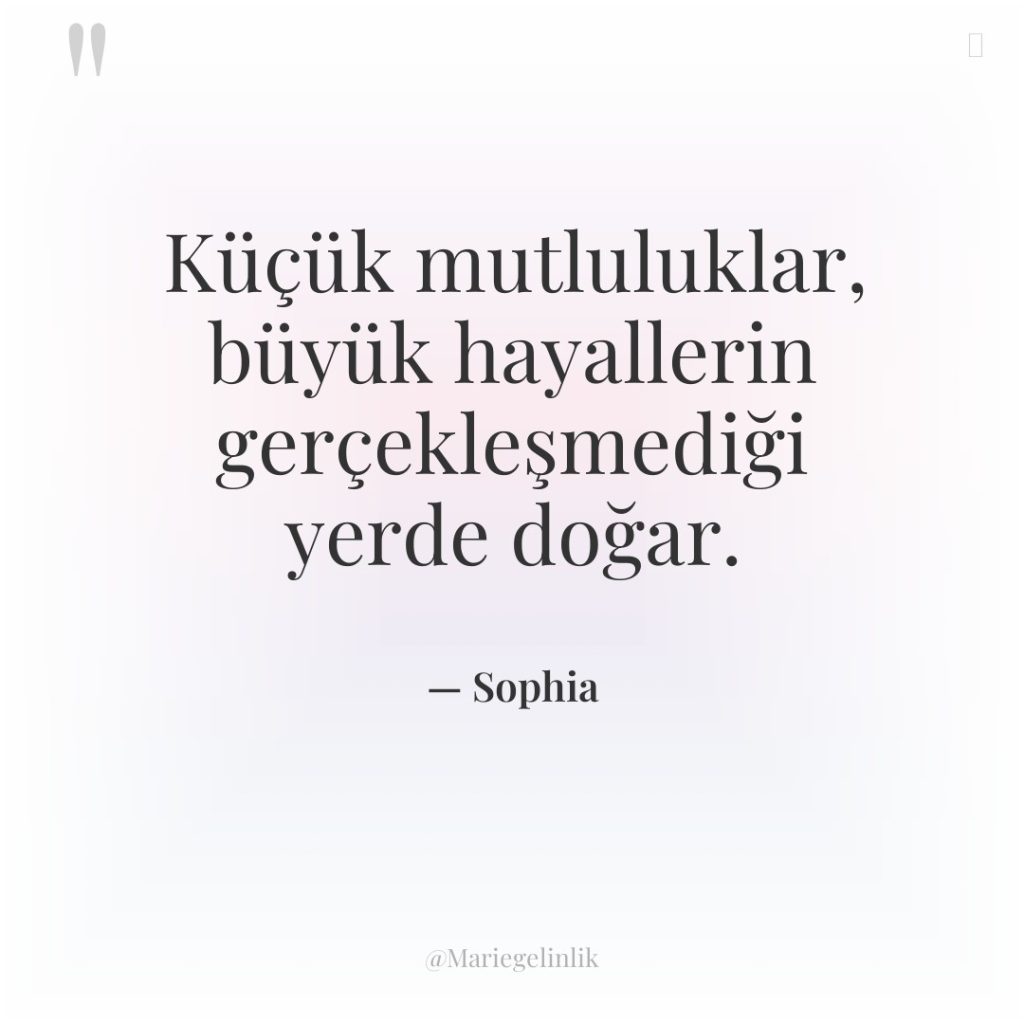 Küçük mutluluklar, büyük hayallerin gerçekleşmediği yerde doğar.