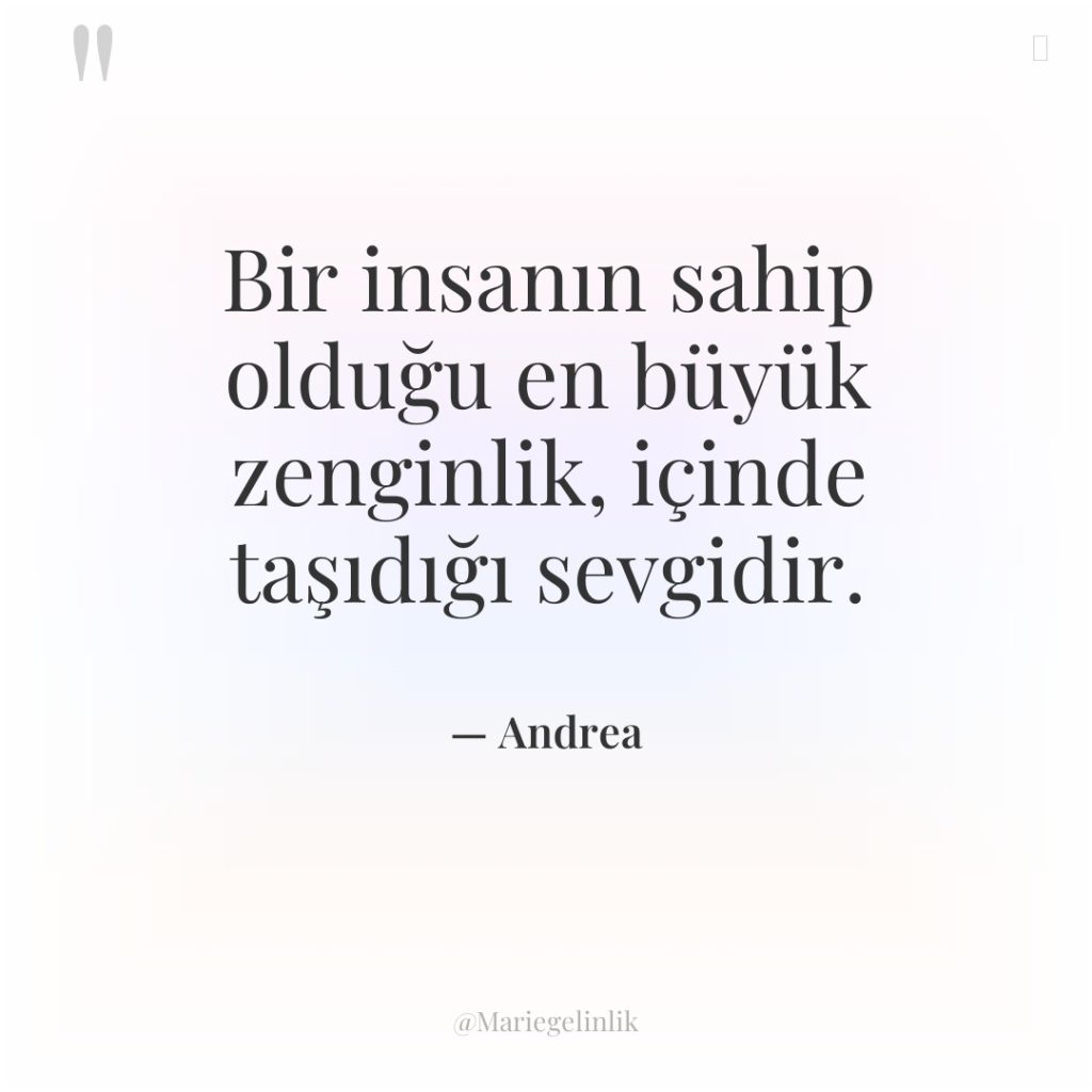 Bir insanın sahip olduğu en büyük zenginlik, içinde taşıdığı sevgidir.