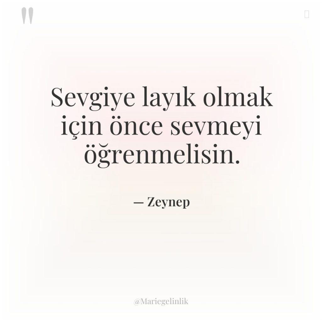 Sevgiye layık olmak için önce sevmeyi öğrenmelisin.