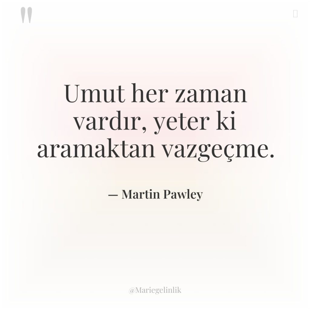 Umut her zaman vardır, yeter ki aramaktan vazgeçme.