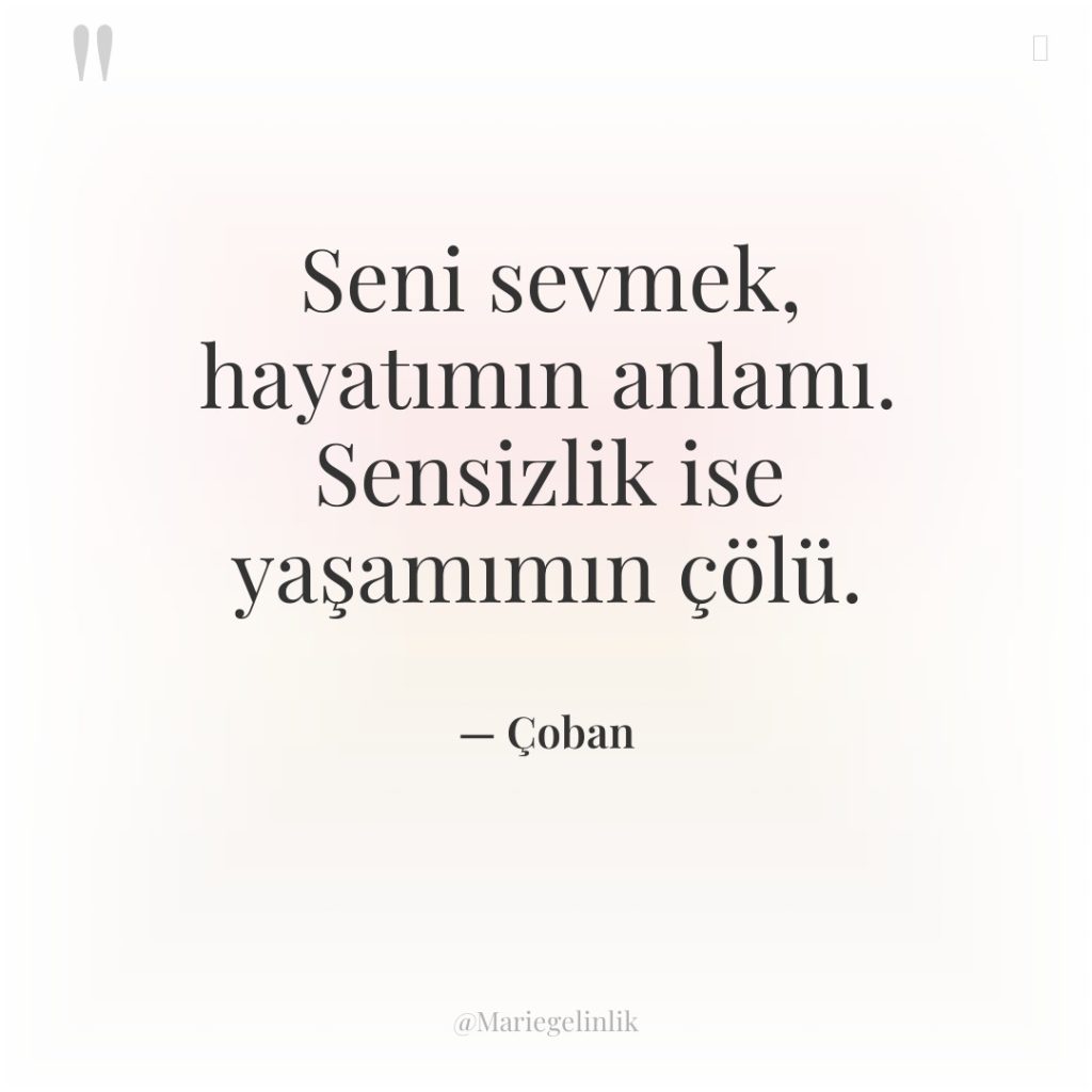 Seni sevmek, hayatımın anlamı. Sensizlik ise yaşamımın çölü.