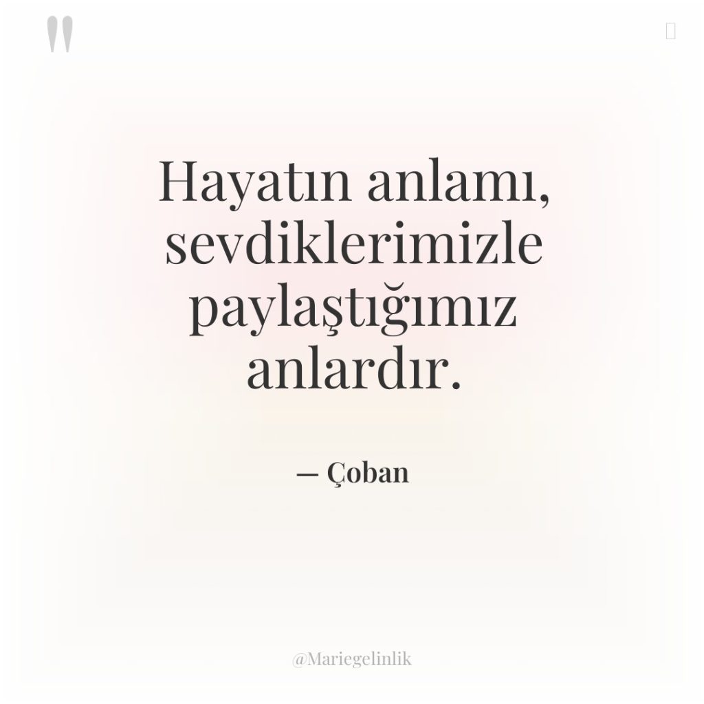 Hayatın anlamı, sevdiklerimizle paylaştığımız anlardır.