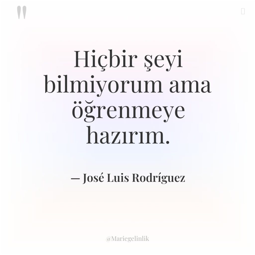 Hiçbir şeyi bilmiyorum ama öğrenmeye hazırım.