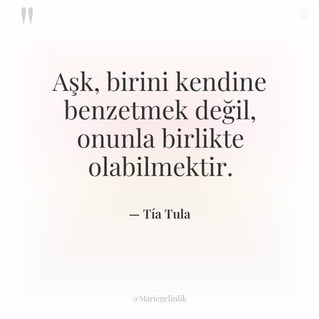 Aşk, birini kendine benzetmek değil, onunla birlikte olabilmektir.