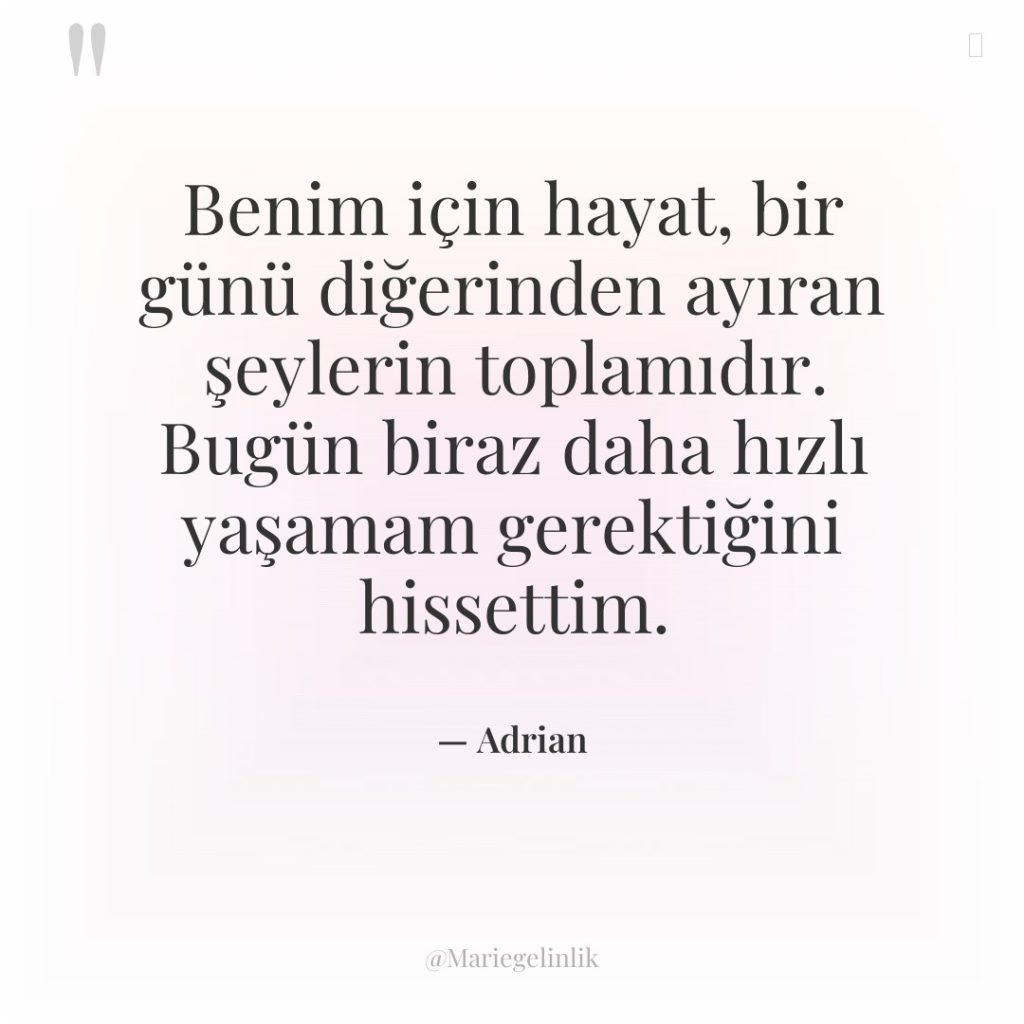 Benim için hayat, bir günü diğerinden ayıran şeylerin toplamıdır. Bugün…