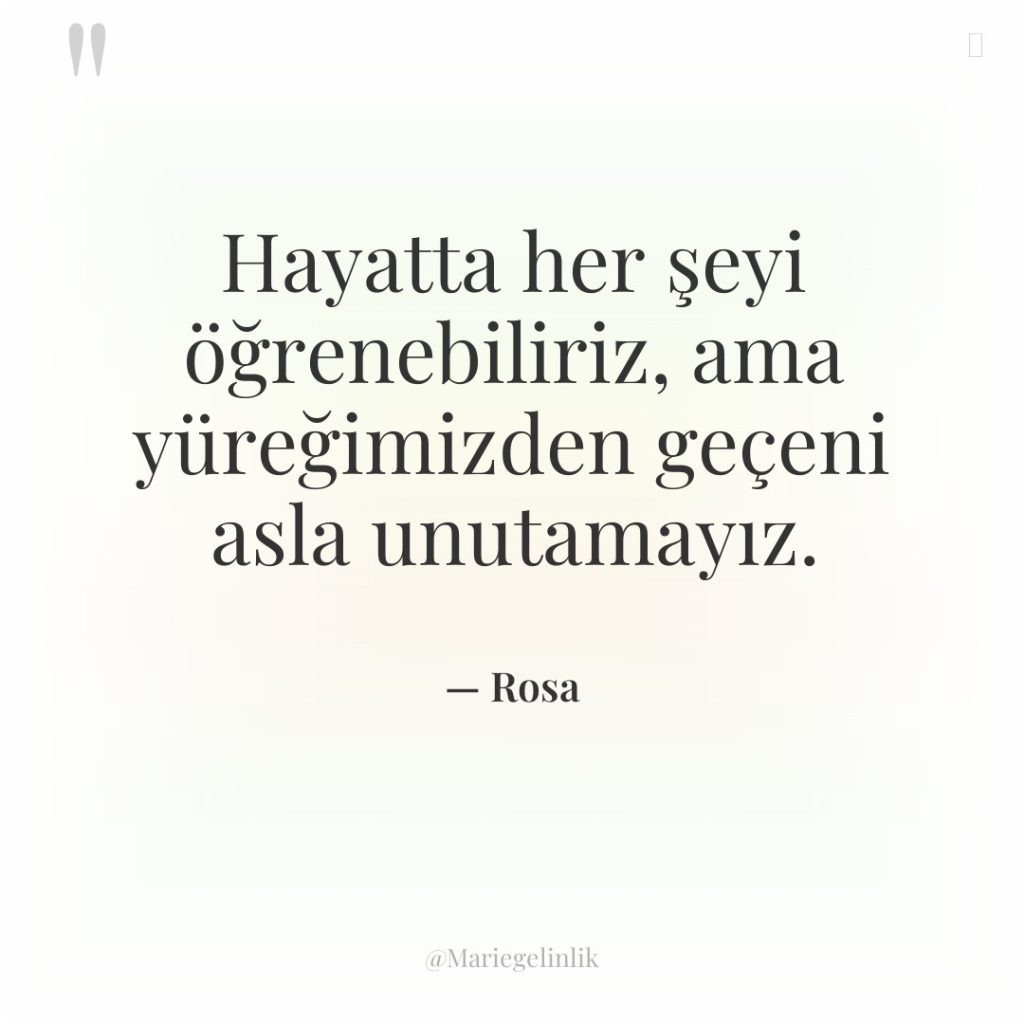 Hayatta her şeyi öğrenebiliriz, ama yüreğimizden geçeni asla unutamayız.