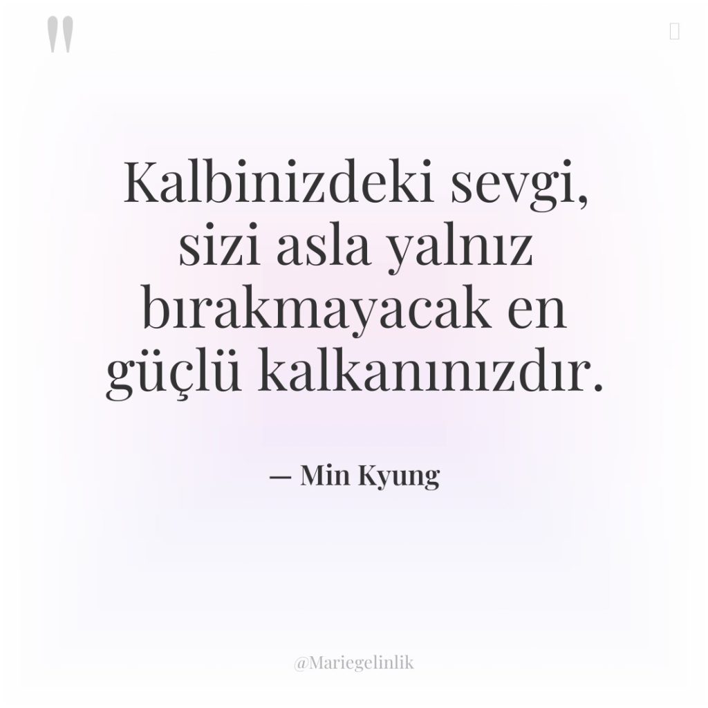 Kalbinizdeki sevgi, sizi asla yalnız bırakmayacak en güçlü kalkanınızdır.