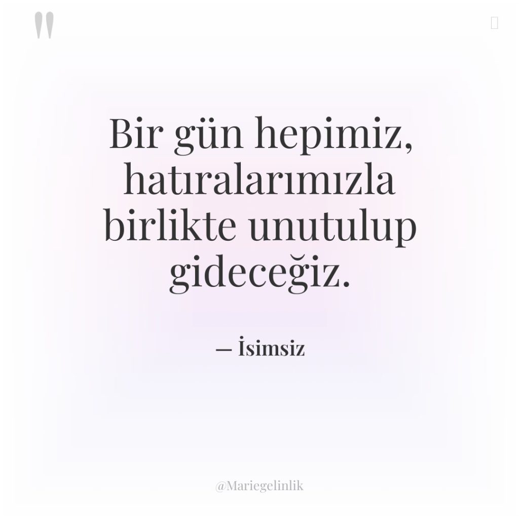 Bir gün hepimiz, hatıralarımızla birlikte unutulup gideceğiz.