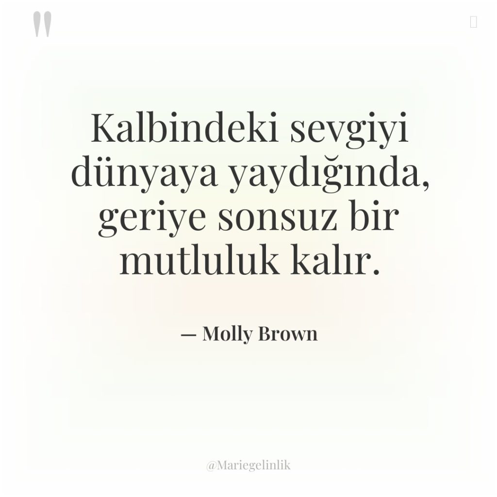Kalbindeki sevgiyi dünyaya yaydığında, geriye sonsuz bir mutluluk kalır.