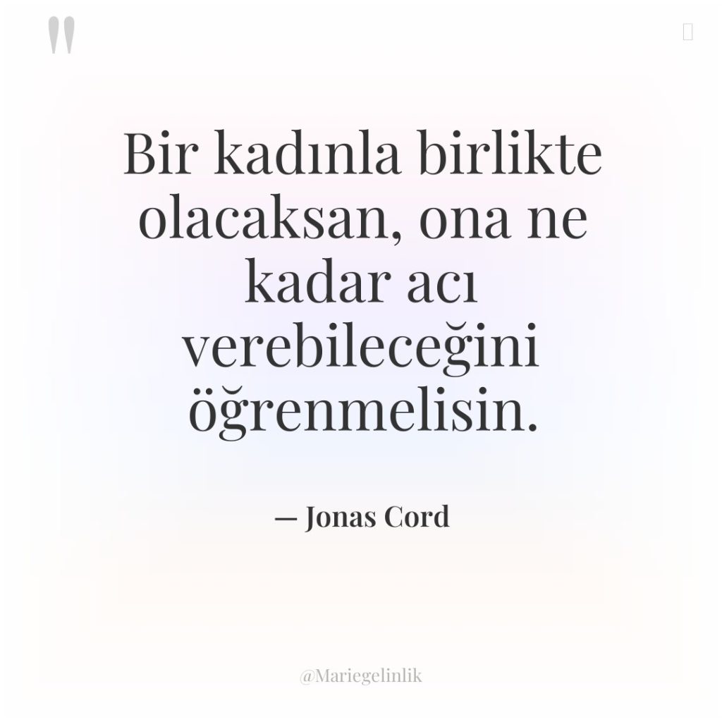 Bir kadınla birlikte olacaksan, ona ne kadar acı verebileceğini öğrenmelisin.