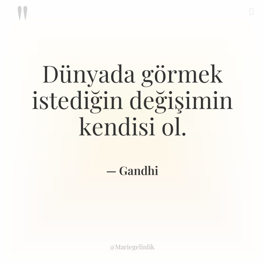 Dünyada görmek istediğin değişimin kendisi ol.