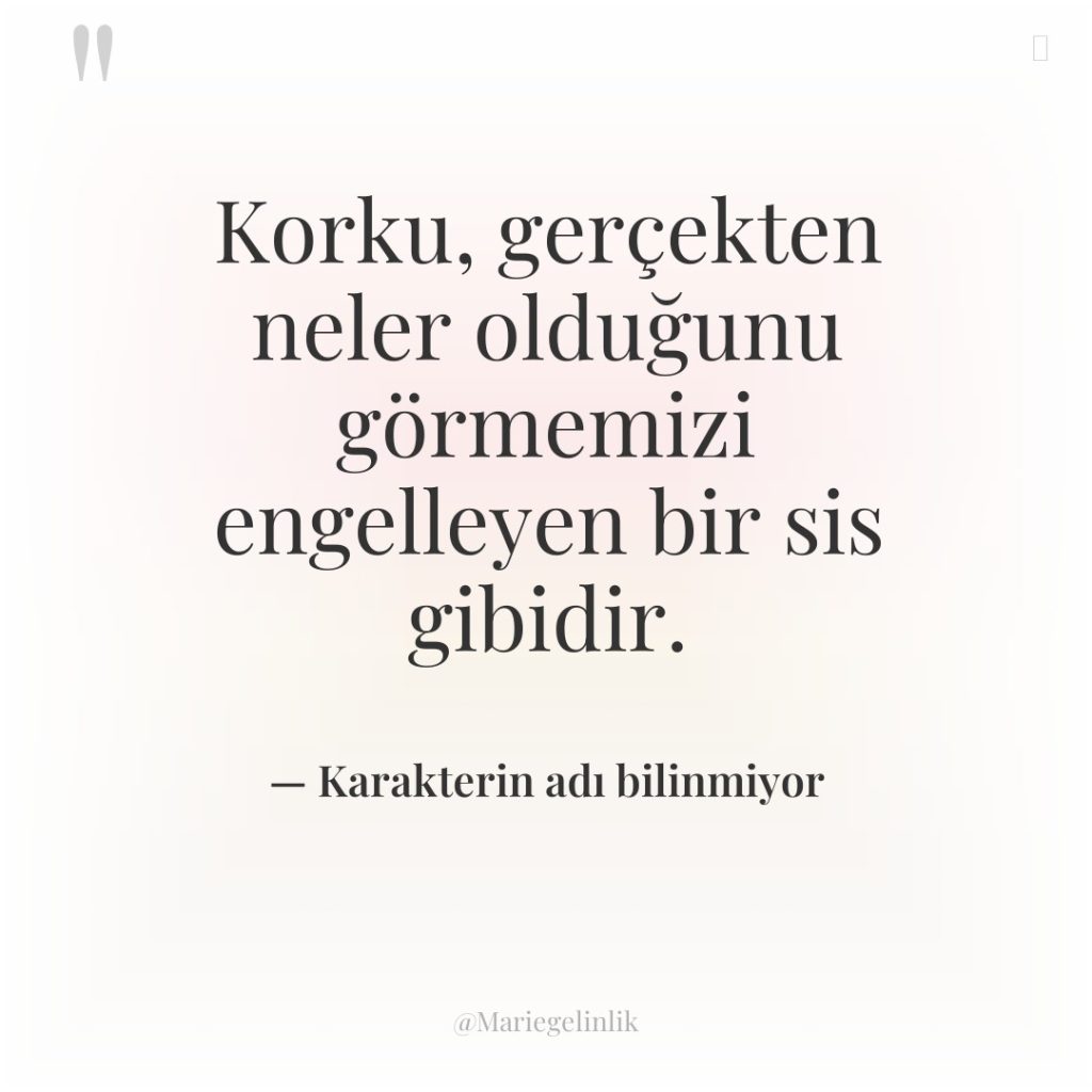 Korku, gerçekten neler olduğunu görmemizi engelleyen bir sis gibidir.