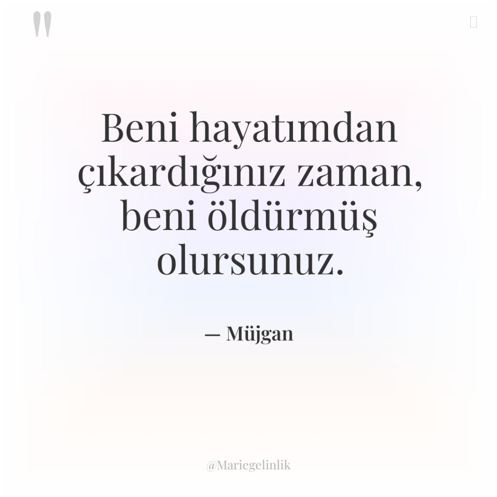 Beni hayatımdan çıkardığınız zaman, beni öldürmüş olursunuz.