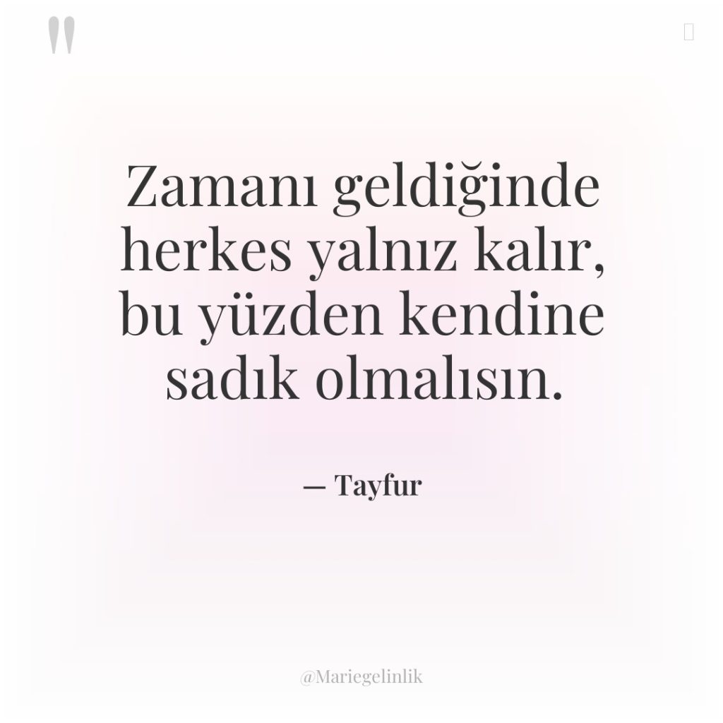 Zamanı geldiğinde herkes yalnız kalır, bu yüzden kendine sadık olmalısın.