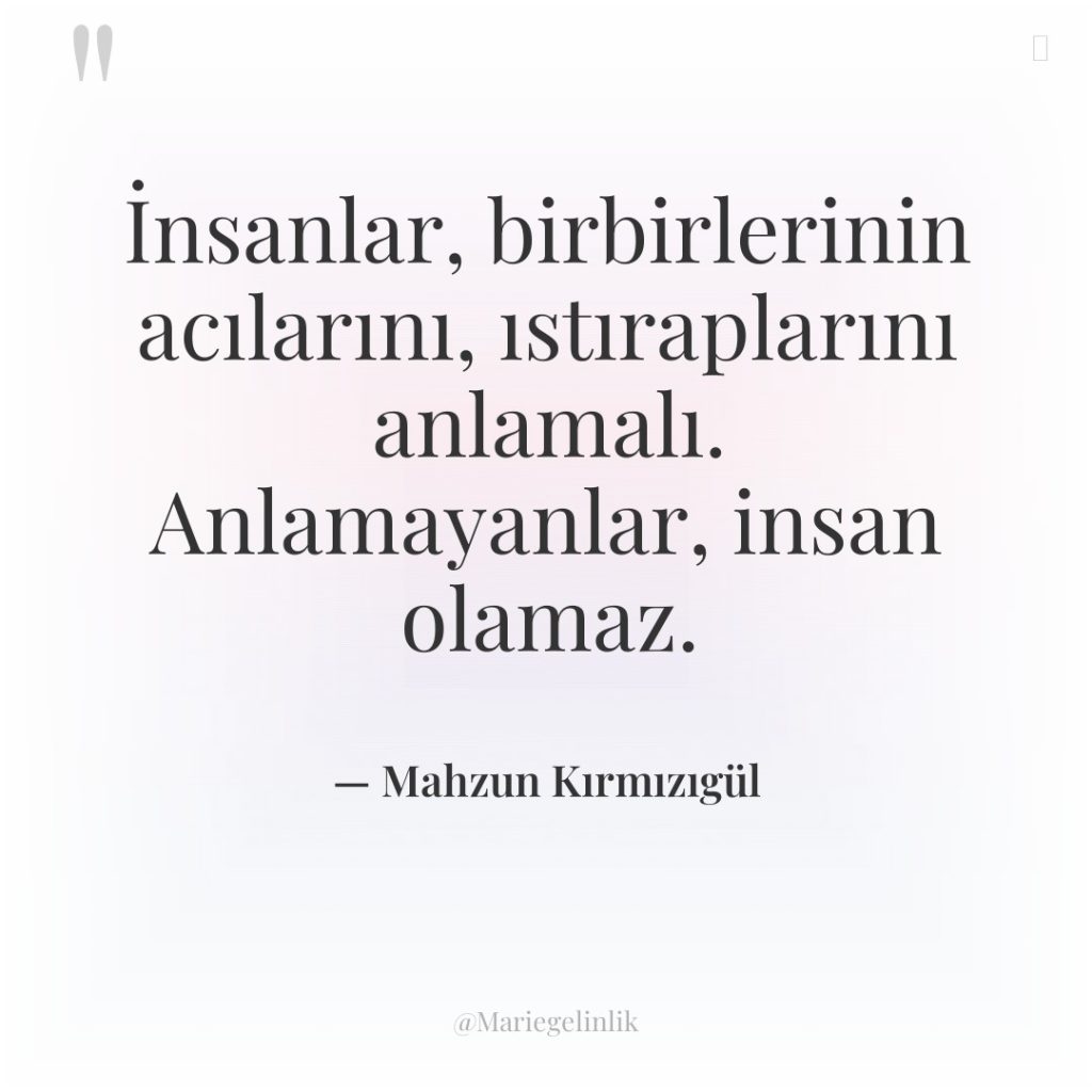 İnsanlar, birbirlerinin acılarını, ıstıraplarını anlamalı. Anlamayanlar, insan olamaz.